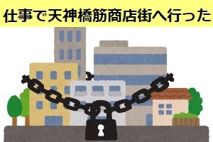 緊急事態宣言が出た4/8の天神橋筋商店街へ仕事で行ってみた